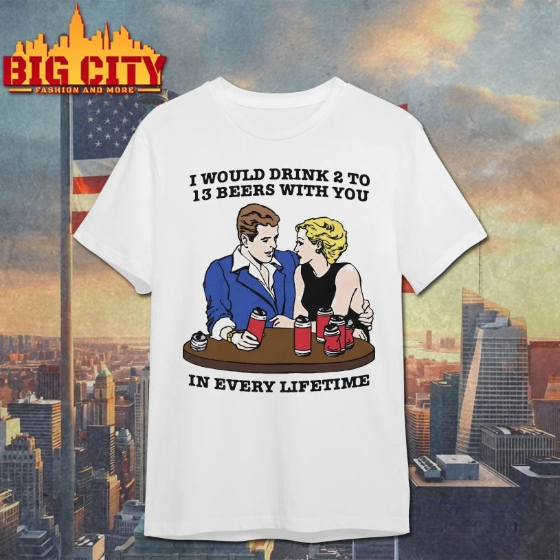 I Would Drink 2 To 13 Beers With You In Every Lifetime Shirt