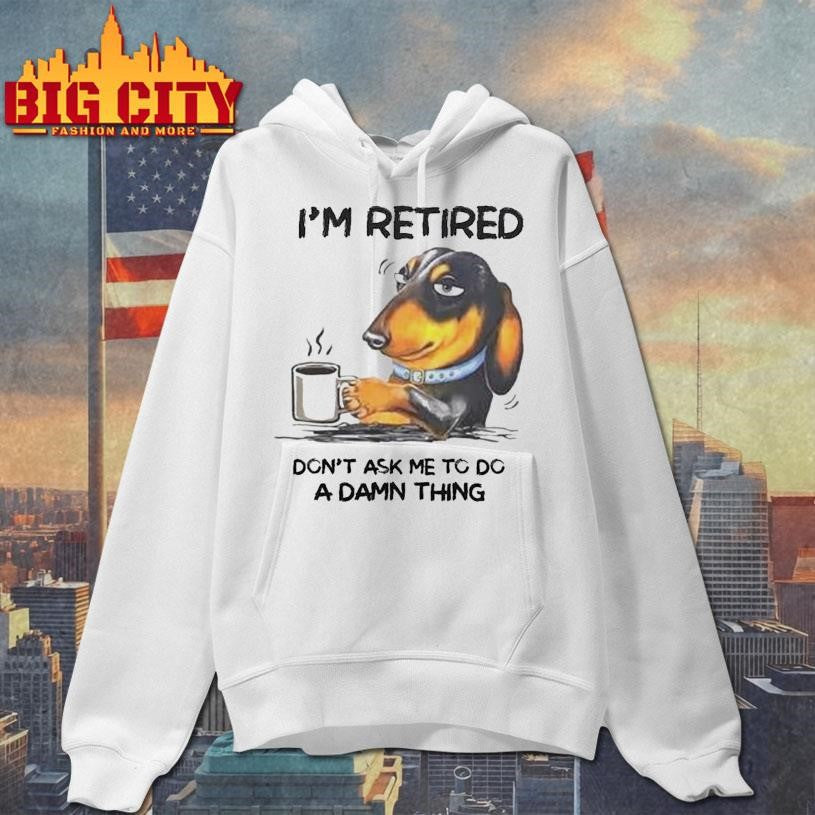 I’m retired. Don’t Ask Me To Do A Damn Thing Shirt