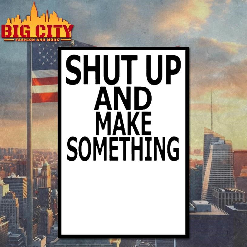 Shut up and make something Shirts
