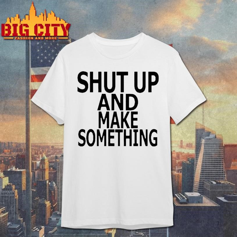 Shut up and make something Shirts