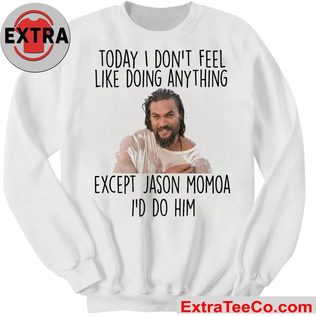 Today I Don’t Feel Like Doing Anything Except Jason Momoa I’d Do Him Shirt