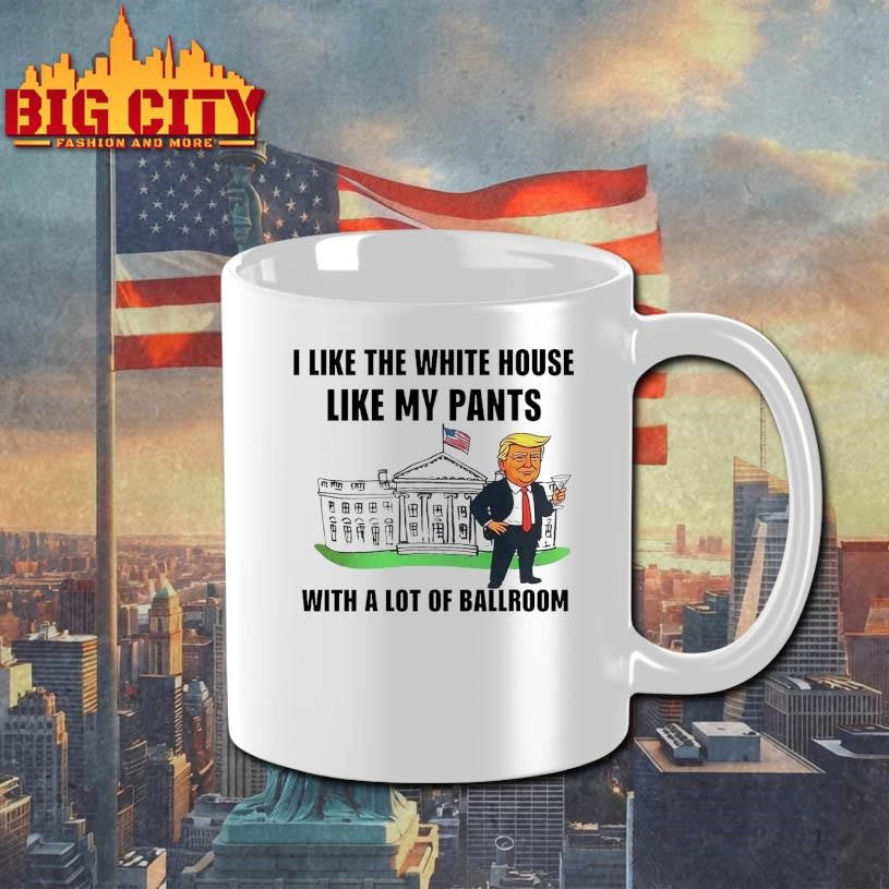 Trump I Like The White House Like My Pants With A Lot Of Ballroom 2025 Shirt
